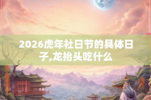 2026虎年社日节的具体日子,龙抬头吃什么