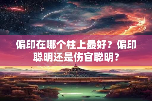 偏印在哪个柱上最好？偏印聪明还是伤官聪明？