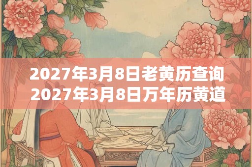 2027年3月8日老黄历查询 2027年3月8日万年历黄道吉日