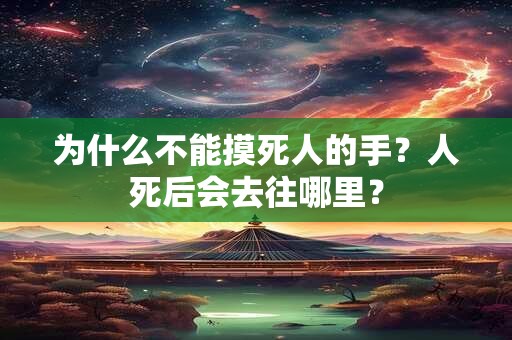 为什么不能摸死人的手?人死后会去往哪里? 为什么不能摸死人的手?人死后会去往哪里?