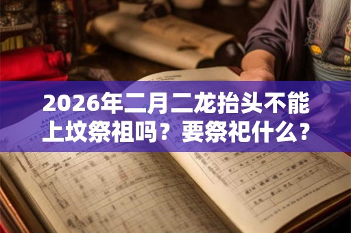 2026年二月二龙抬头不能上坟祭祖吗？要祭祀什么？