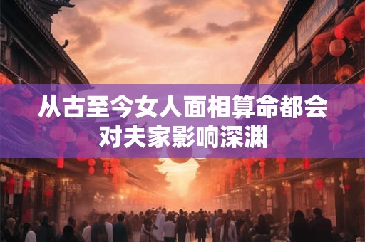 从古至今女人面相算命都会对夫家影响深渊