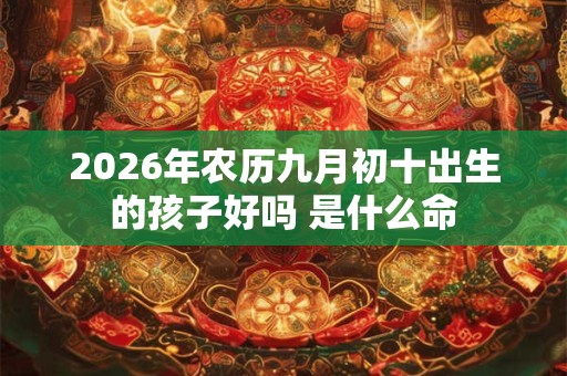 2026年农历九月初十出生的孩子好吗 是什么命 2026年农历九月初十出生的孩子好吗 是什么命