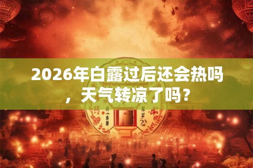 2026年白露过后还会热吗，天气转凉了吗？