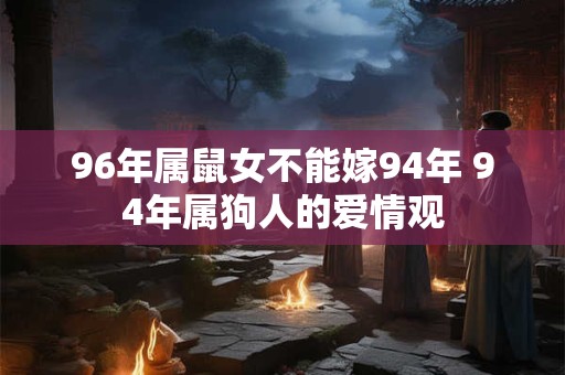 96年属鼠女不能嫁94年 94年属狗人的爱情观