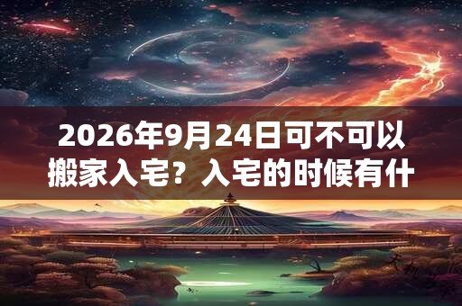 2026年9月24日可不可以搬家入宅？入宅的时候有什么讲究？