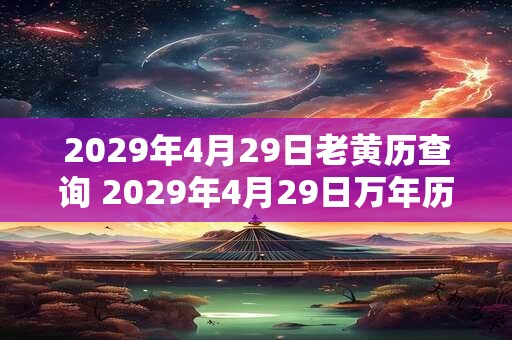 2029年4月29日老黄历查询 2029年4月29日万年历黄道吉日