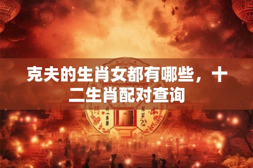 克夫的生肖女都有哪些，十二生肖配对查询