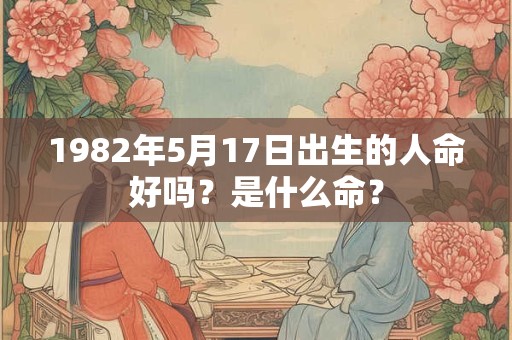 1982年5月17日出生的人命好吗?是什么命? 1982年5月17日出生的人命好吗?是什么命?