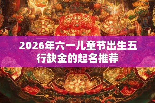 2026年六一儿童节出生五行缺金的起名推荐