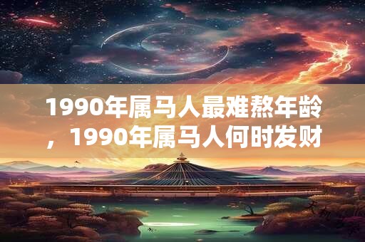1990年属马人最难熬年龄，1990年属马人何时发财？
