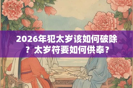 2026年犯太岁该如何破除？太岁符要如何供奉？