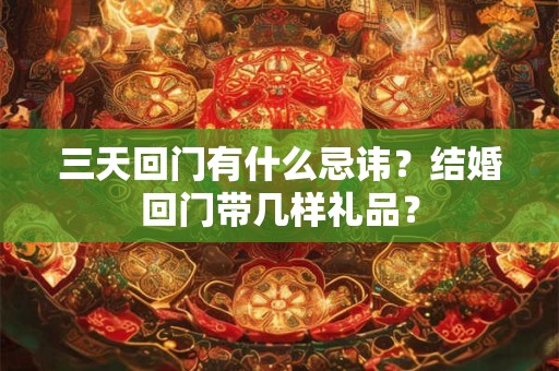三天回门有什么忌讳?结婚回门带几样礼品? 三天回门有什么忌讳?结婚回门带几样礼品?