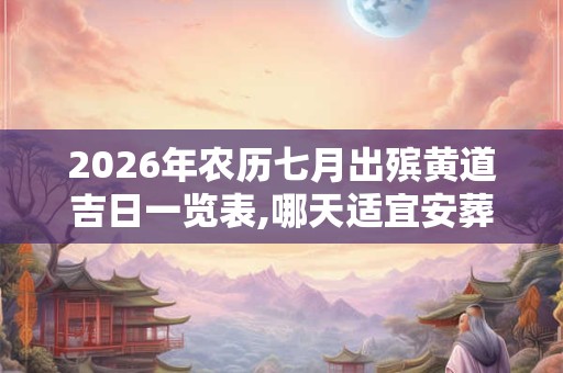 2026年农历七月出殡黄道吉日一览表,哪天适宜安葬出殡? 2026年农历七月出殡黄道吉日一览表,哪天适宜安葬出殡?