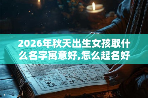 2026年秋天出生女孩取什么名字寓意好,怎么起名好