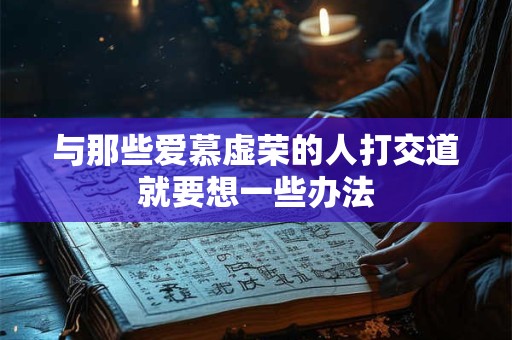 与那些爱慕虚荣的人打交道就要想一些办法