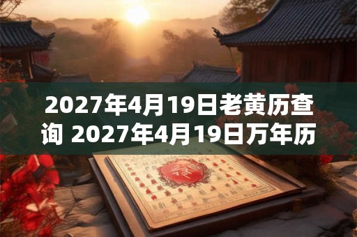 2027年4月19日老黄历查询 2027年4月19日万年历黄道吉日 2027年4月19日老黄历查询 2027年4月19日万年历黄道吉日