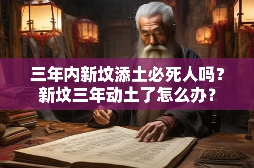 三年内新坟添土必死人吗?新坟三年动土了怎么办? 三年内新坟添土必死人吗?新坟三年动土了怎么办?