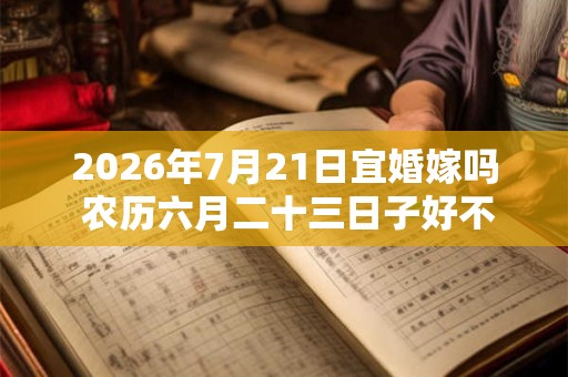 2026年7月21日宜婚嫁吗 农历六月二十三日子好不好