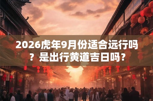 2026虎年9月份适合远行吗？是出行黄道吉日吗？