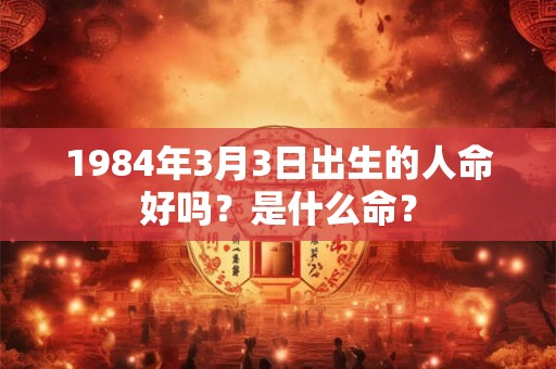1984年3月3日出生的人命好吗？是什么命？