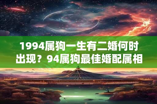 1994属狗一生有二婚何时出现?94属狗最佳婚配属相 1994属狗一生有二婚何时出现?94属狗最佳婚配属相