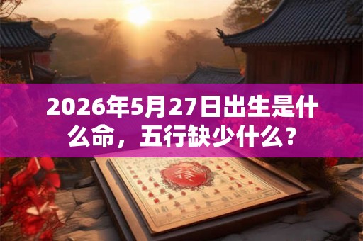 2026年5月27日出生是什么命,五行缺少什么? 2026年5月27日出生是什么命,五行缺少什么?