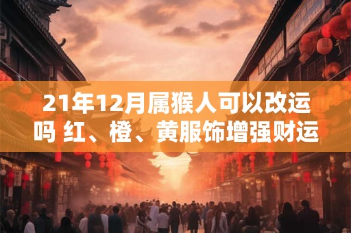 21年12月属猴人可以改运吗 红、橙、黄服饰增强财运 21年12月属猴人可以改运吗 红、橙、黄服饰增强财运