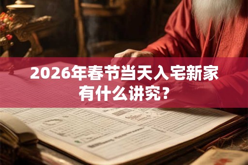 2026年春节当天入宅新家有什么讲究? 2026年春节当天入宅新家有什么讲究?