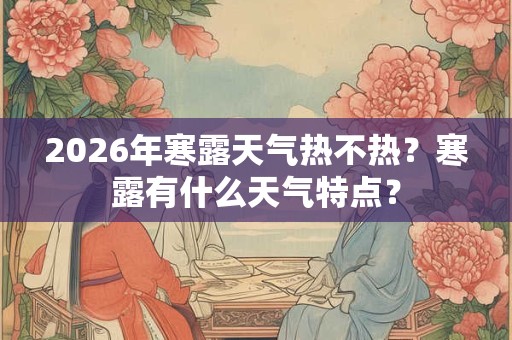 2026年寒露天气热不热？寒露有什么天气特点？