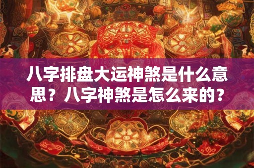 八字排盘大运神煞是什么意思?八字神煞是怎么来的? 八字排盘大运神煞是什么意思?八字神煞是怎么来的?