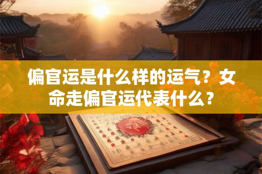 偏官运是什么样的运气?女命走偏官运代表什么? 偏官运是什么样的运气?女命走偏官运代表什么?