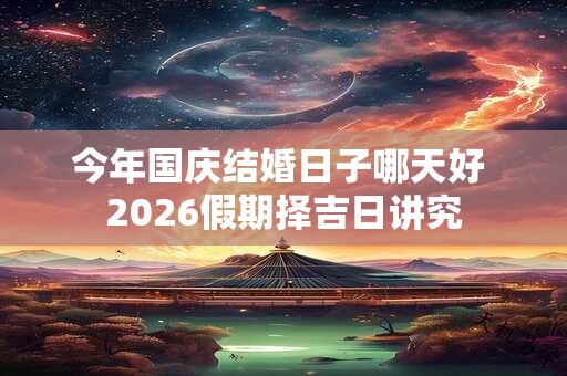 今年国庆结婚日子哪天好 2026假期择吉日讲究 今年国庆结婚日子哪天好 2026假期择吉日讲究