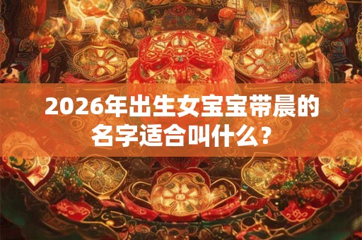 2026年出生女宝宝带晨的名字适合叫什么？