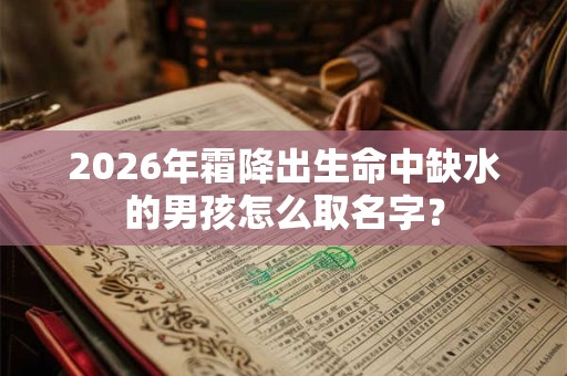 2026年霜降出生命中缺水的男孩怎么取名字？