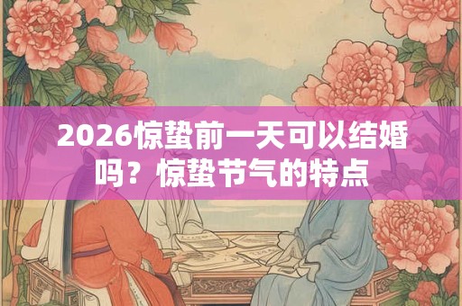 2026惊蛰前一天可以结婚吗？惊蛰节气的特点