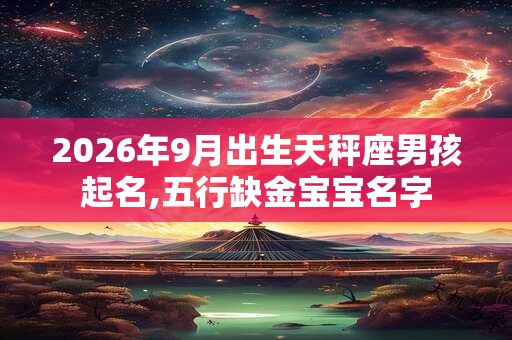 2026年9月出生天秤座男孩起名,五行缺金宝宝名字 2026年9月出生天秤座男孩起名,五行缺金宝宝名字