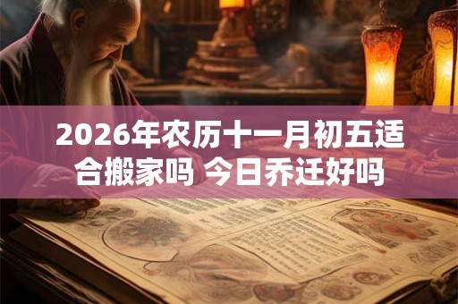 2026年农历十一月初五适合搬家吗 今日乔迁好吗 2026年农历十一月初五适合搬家吗 今日乔迁好吗