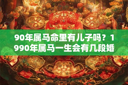 90年属马命里有儿子吗?1990年属马一生会有几段婚姻? 90年属马命里有儿子吗?1990年属马一生会有几段婚姻?