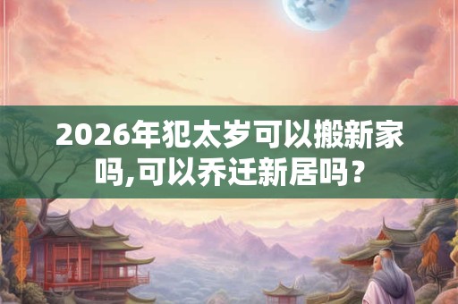2026年犯太岁可以搬新家吗,可以乔迁新居吗? 2026年犯太岁可以搬新家吗,可以乔迁新居吗?
