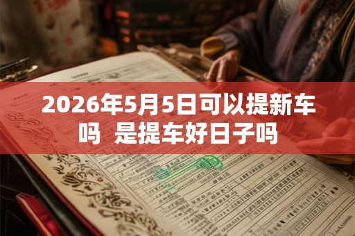 2026年5月5日可以提新车吗 是提车好日子吗 2026年5月5日可以提新车吗 是提车好日子吗
