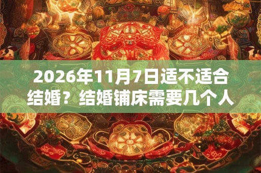 2026年11月7日适不适合结婚？结婚铺床需要几个人？