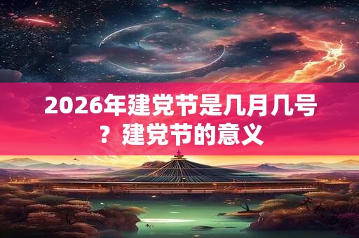 2026年建党节是几月几号?建党节的意义 2026年建党节是几月几号?建党节的意义