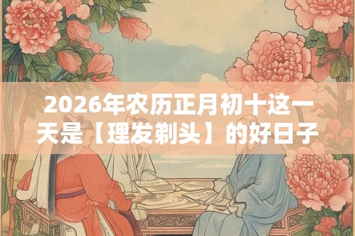 2026年农历正月初十这一天是【理发剃头】的好日子吗？