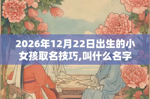 2026年12月22日出生的小女孩取名技巧,叫什么名字好
