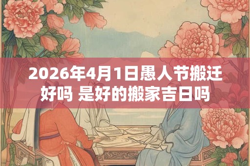 2026年4月1日愚人节搬迁好吗 是好的搬家吉日吗