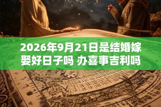 2026年9月21日是结婚嫁娶好日子吗 办喜事吉利吗