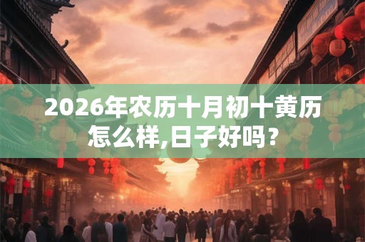 2026年农历十月初十黄历怎么样,日子好吗？