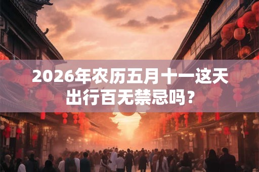2026年农历五月十一这天出行百无禁忌吗？