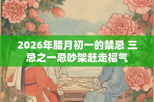 2026年腊月初一的禁忌 三忌之一忌吵架赶走福气 2026年腊月初一的禁忌 三忌之一忌吵架赶走福气